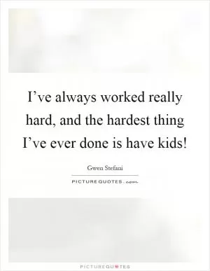 I’ve always worked really hard, and the hardest thing I’ve ever done is have kids! Picture Quote #1