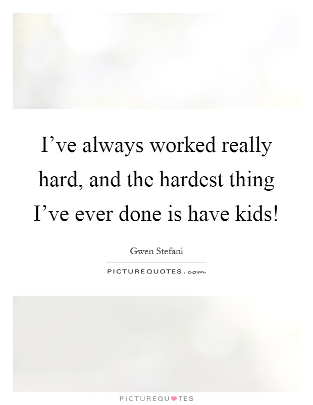 I've always worked really hard, and the hardest thing I've ever done is have kids! Picture Quote #1