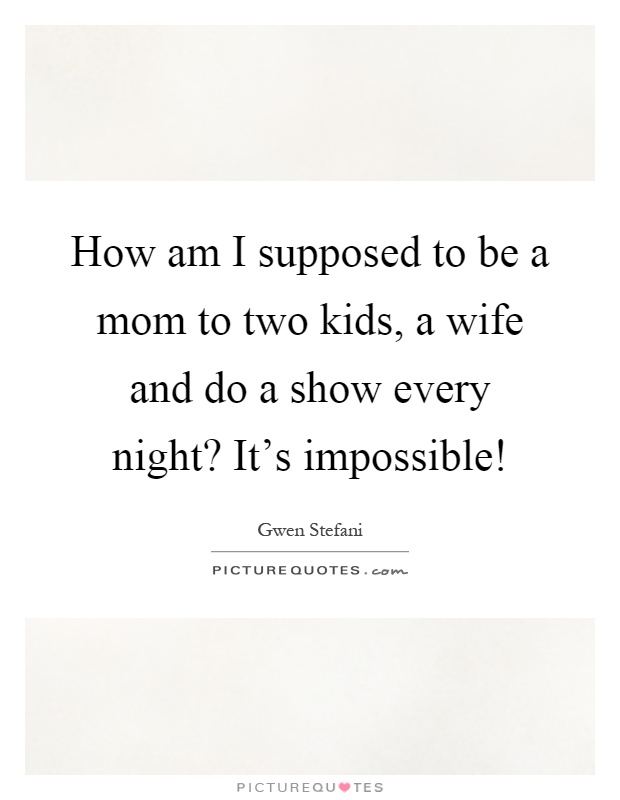 How am I supposed to be a mom to two kids, a wife and do a show every night? It's impossible! Picture Quote #1