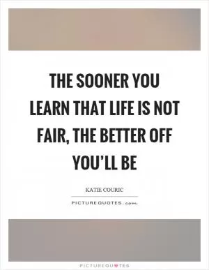 The sooner you learn that life is not fair, the better off you’ll be Picture Quote #1