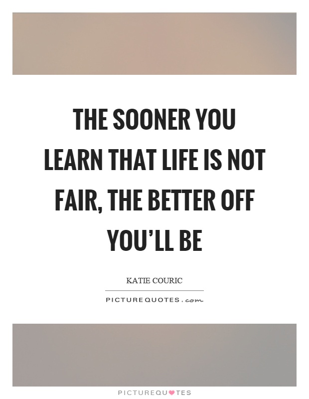 The sooner you learn that life is not fair, the better off you'll be Picture Quote #1