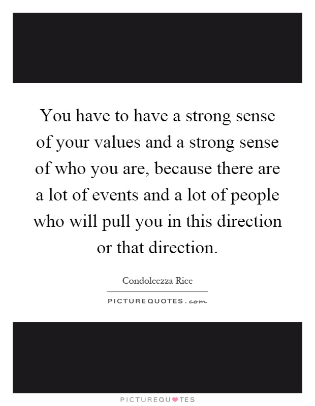 You have to have a strong sense of your values and a strong sense of who you are, because there are a lot of events and a lot of people who will pull you in this direction or that direction Picture Quote #1
