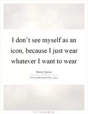 I don’t see myself as an icon, because I just wear whatever I want to wear Picture Quote #1