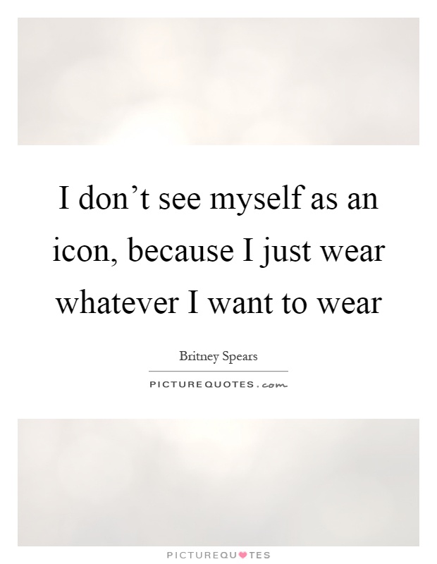 I don't see myself as an icon, because I just wear whatever I want to wear Picture Quote #1