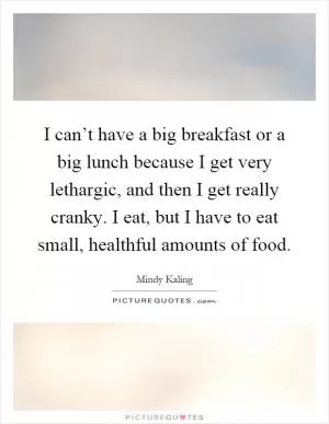 I can’t have a big breakfast or a big lunch because I get very lethargic, and then I get really cranky. I eat, but I have to eat small, healthful amounts of food Picture Quote #1