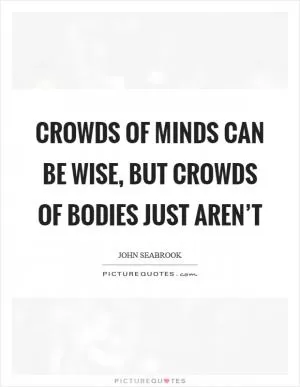 Crowds of minds can be wise, but crowds of bodies just aren’t Picture Quote #1