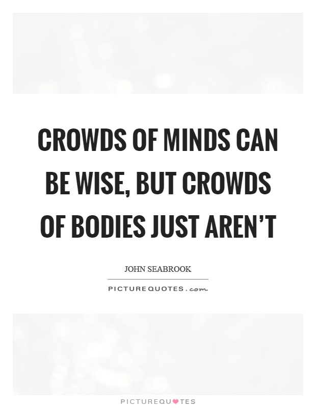 Crowds of minds can be wise, but crowds of bodies just aren't Picture Quote #1