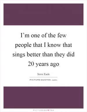 I’m one of the few people that I know that sings better than they did 20 years ago Picture Quote #1