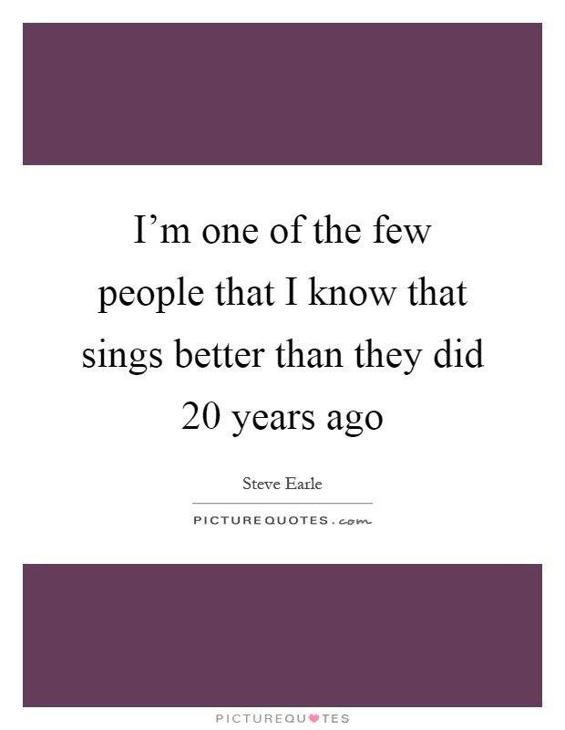 I'm one of the few people that I know that sings better than they did 20 years ago Picture Quote #1
