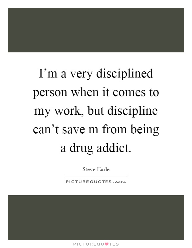 I'm a very disciplined person when it comes to my work, but discipline can't save m from being a drug addict Picture Quote #1