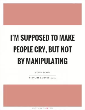 I’m supposed to make people cry, but not by manipulating Picture Quote #1