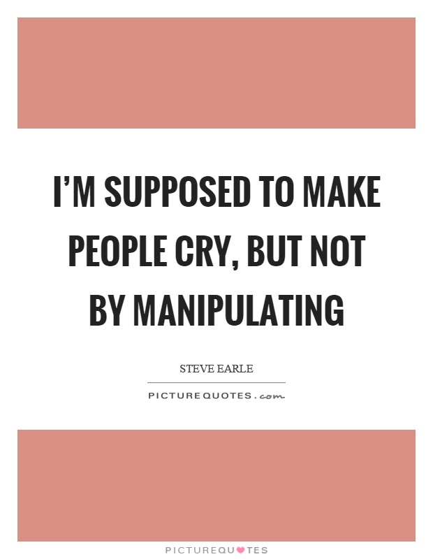 I'm supposed to make people cry, but not by manipulating Picture Quote #1