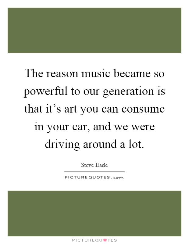 The reason music became so powerful to our generation is that it's art you can consume in your car, and we were driving around a lot Picture Quote #1