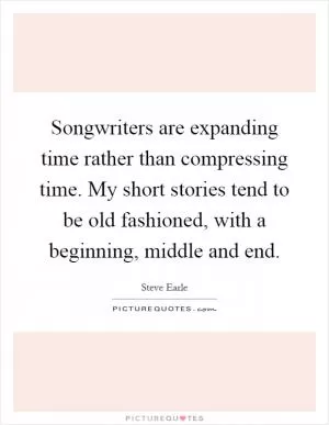 Songwriters are expanding time rather than compressing time. My short stories tend to be old fashioned, with a beginning, middle and end Picture Quote #1