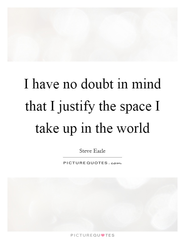 I have no doubt in mind that I justify the space I take up in the world Picture Quote #1