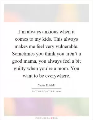 I’m always anxious when it comes to my kids. This always makes me feel very vulnerable. Sometimes you think you aren’t a good mama, you always feel a bit guilty when you’re a mom. You want to be everywhere Picture Quote #1