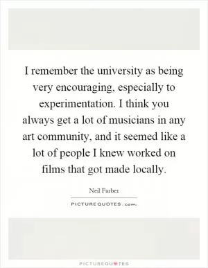 I remember the university as being very encouraging, especially to experimentation. I think you always get a lot of musicians in any art community, and it seemed like a lot of people I knew worked on films that got made locally Picture Quote #1