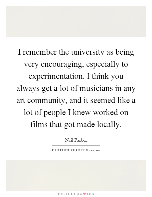 I remember the university as being very encouraging, especially to experimentation. I think you always get a lot of musicians in any art community, and it seemed like a lot of people I knew worked on films that got made locally Picture Quote #1