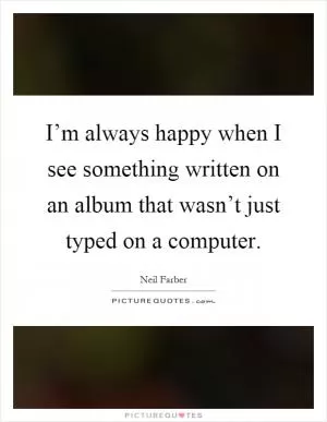 I’m always happy when I see something written on an album that wasn’t just typed on a computer Picture Quote #1