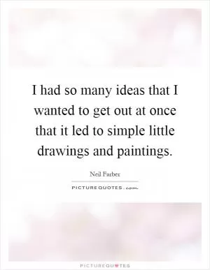 I had so many ideas that I wanted to get out at once that it led to simple little drawings and paintings Picture Quote #1