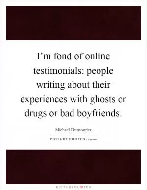 I’m fond of online testimonials: people writing about their experiences with ghosts or drugs or bad boyfriends Picture Quote #1