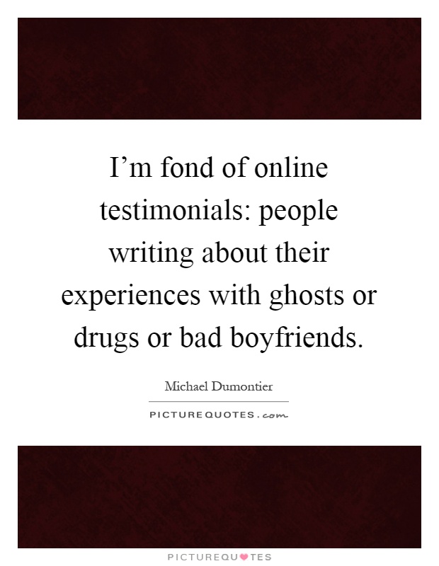 I'm fond of online testimonials: people writing about their experiences with ghosts or drugs or bad boyfriends Picture Quote #1