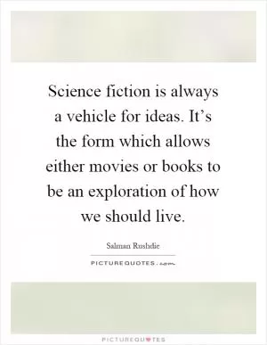Science fiction is always a vehicle for ideas. It’s the form which allows either movies or books to be an exploration of how we should live Picture Quote #1