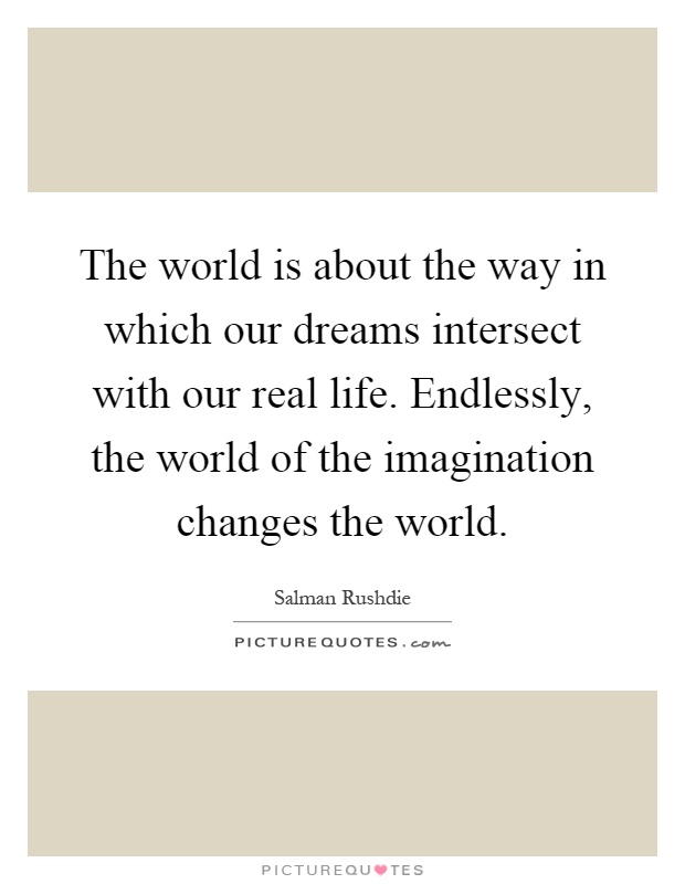 The world is about the way in which our dreams intersect with our real life. Endlessly, the world of the imagination changes the world Picture Quote #1
