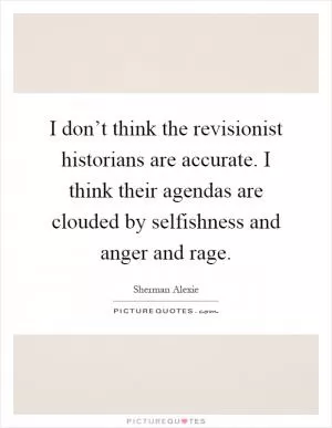 I don’t think the revisionist historians are accurate. I think their agendas are clouded by selfishness and anger and rage Picture Quote #1