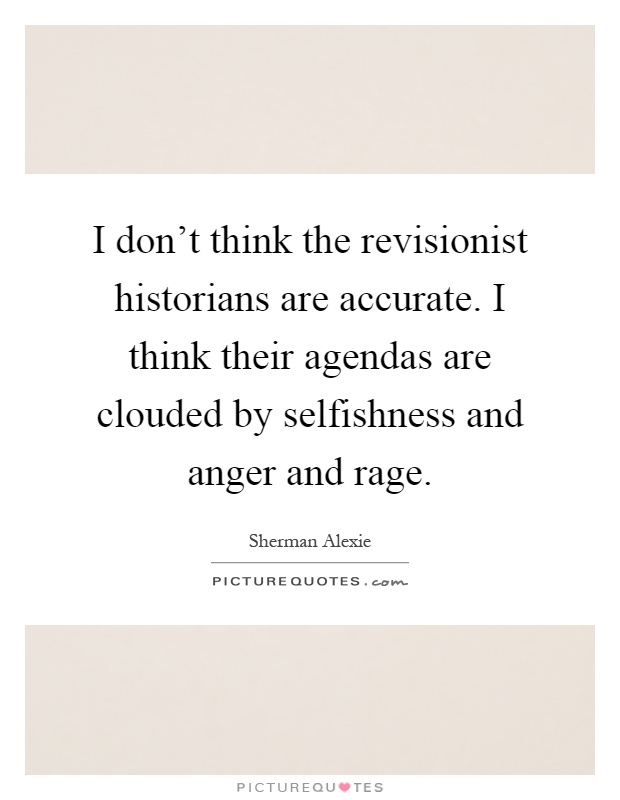 I don't think the revisionist historians are accurate. I think their agendas are clouded by selfishness and anger and rage Picture Quote #1