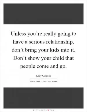 Unless you’re really going to have a serious relationship, don’t bring your kids into it. Don’t show your child that people come and go Picture Quote #1