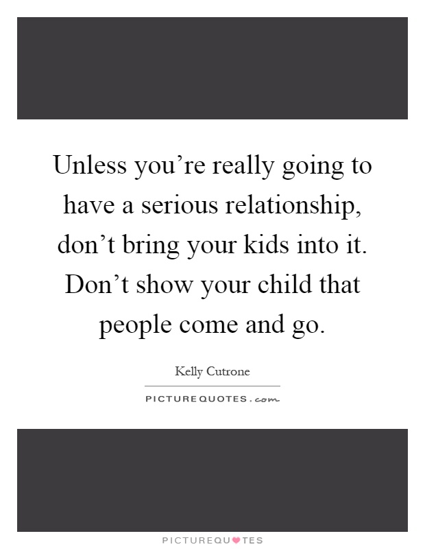 Unless you're really going to have a serious relationship, don't bring your kids into it. Don't show your child that people come and go Picture Quote #1