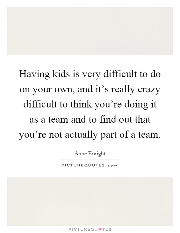 Having kids is very difficult to do on your own, and it's really crazy difficult to think you're doing it as a team and to find out that you're not actually part of a team Picture Quote #1