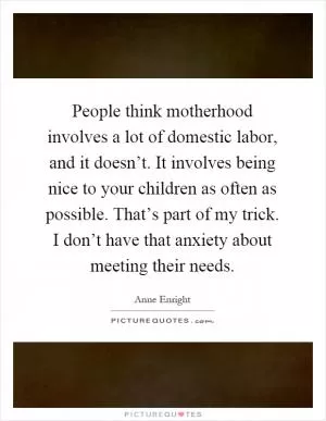 People think motherhood involves a lot of domestic labor, and it doesn’t. It involves being nice to your children as often as possible. That’s part of my trick. I don’t have that anxiety about meeting their needs Picture Quote #1