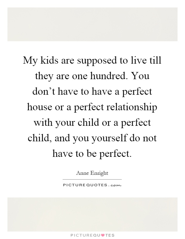 My kids are supposed to live till they are one hundred. You don't have to have a perfect house or a perfect relationship with your child or a perfect child, and you yourself do not have to be perfect Picture Quote #1