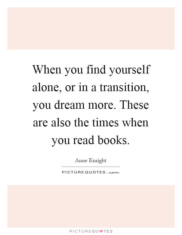 When you find yourself alone, or in a transition, you dream more. These are also the times when you read books Picture Quote #1