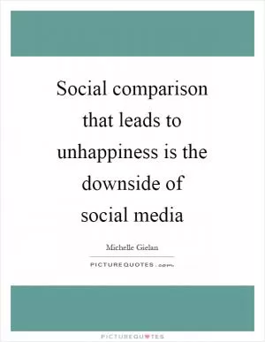 Social comparison that leads to unhappiness is the downside of social media Picture Quote #1