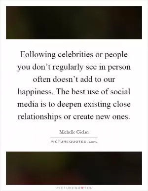 Following celebrities or people you don’t regularly see in person often doesn’t add to our happiness. The best use of social media is to deepen existing close relationships or create new ones Picture Quote #1
