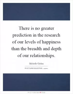 There is no greater prediction in the research of our levels of happiness than the breadth and depth of our relationships Picture Quote #1
