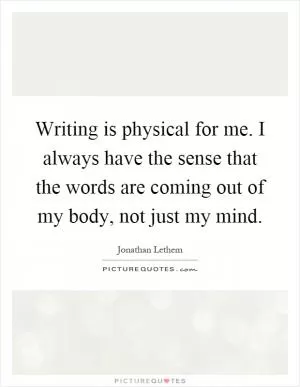 Writing is physical for me. I always have the sense that the words are coming out of my body, not just my mind Picture Quote #1