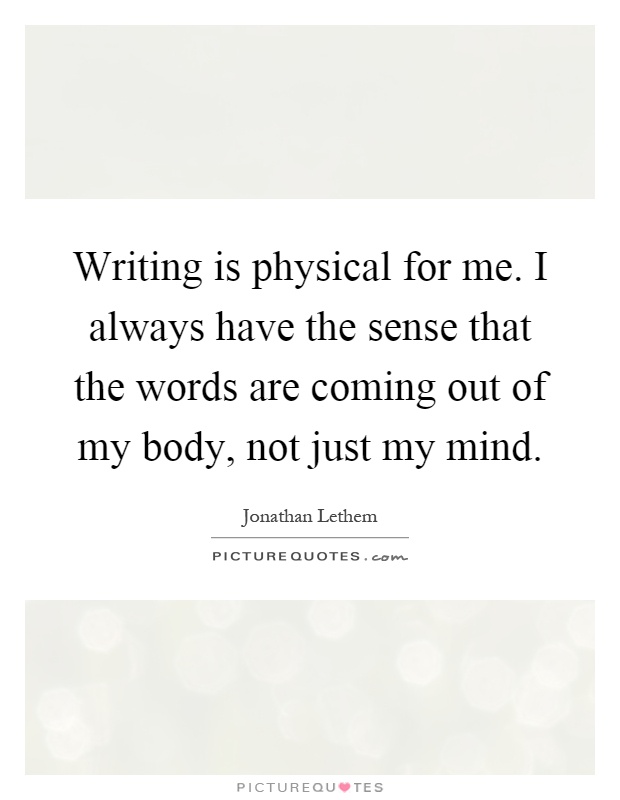Writing is physical for me. I always have the sense that the words are coming out of my body, not just my mind Picture Quote #1