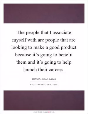 The people that I associate myself with are people that are looking to make a good product because it’s going to benefit them and it’s going to help launch their careers Picture Quote #1
