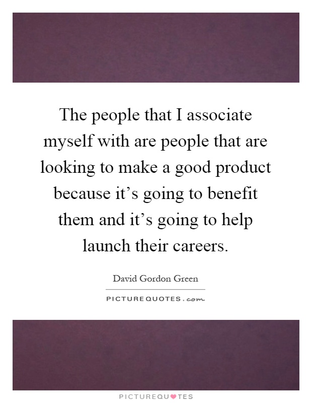 The people that I associate myself with are people that are looking to make a good product because it's going to benefit them and it's going to help launch their careers Picture Quote #1