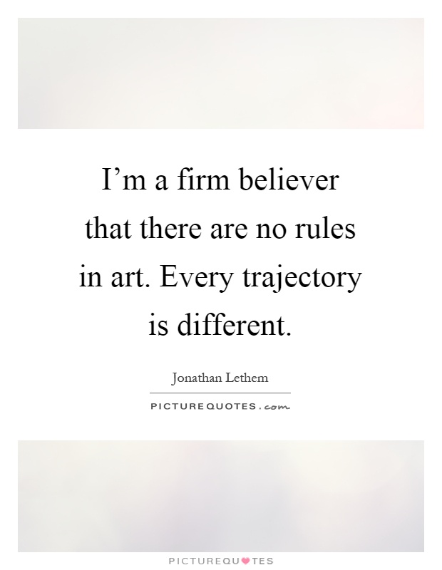 I'm a firm believer that there are no rules in art. Every trajectory is different Picture Quote #1