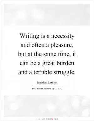 Writing is a necessity and often a pleasure, but at the same time, it can be a great burden and a terrible struggle Picture Quote #1