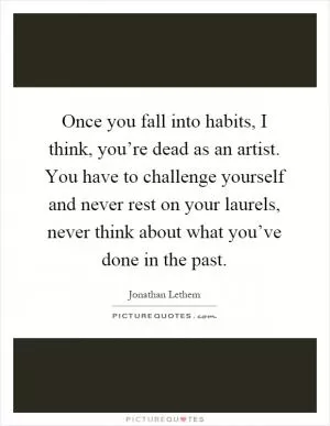 Once you fall into habits, I think, you’re dead as an artist. You have to challenge yourself and never rest on your laurels, never think about what you’ve done in the past Picture Quote #1
