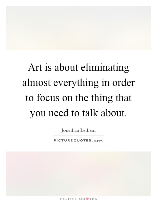 Art is about eliminating almost everything in order to focus on the thing that you need to talk about Picture Quote #1