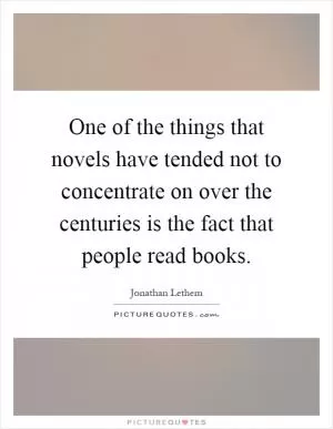 One of the things that novels have tended not to concentrate on over the centuries is the fact that people read books Picture Quote #1