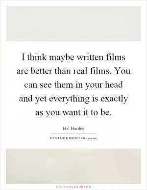 I think maybe written films are better than real films. You can see them in your head and yet everything is exactly as you want it to be Picture Quote #1