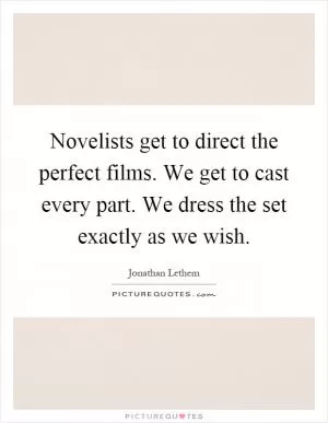 Novelists get to direct the perfect films. We get to cast every part. We dress the set exactly as we wish Picture Quote #1